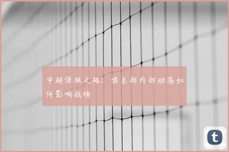 中超保级之路：俱乐部内部动荡如何影响战绩