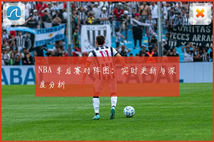 NBA 季后赛对阵图:实时更新与深度分析