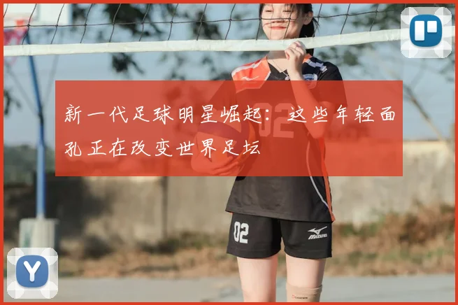 新一代足球明星崛起：这些年轻面孔正在改变世界足坛