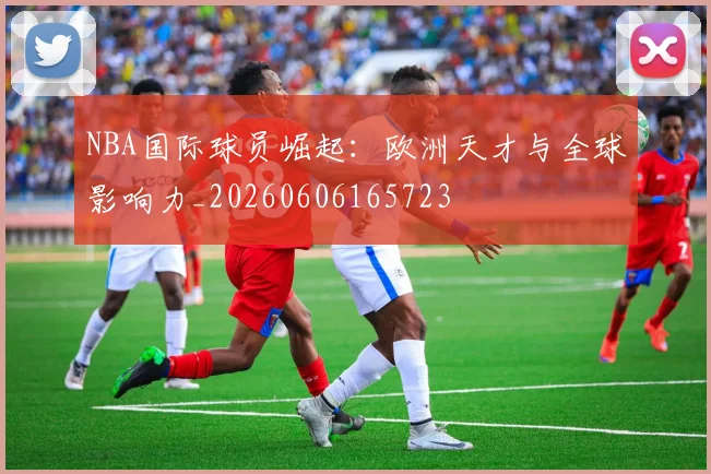NBA国际球员崛起：欧洲天才与全球影响力_20260606165723