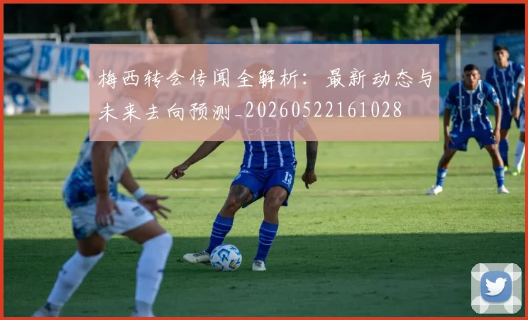 梅西转会传闻全解析：最新动态与未来去向预测_20260522161028