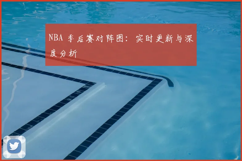 NBA 季后赛对阵图:实时更新与深度分析