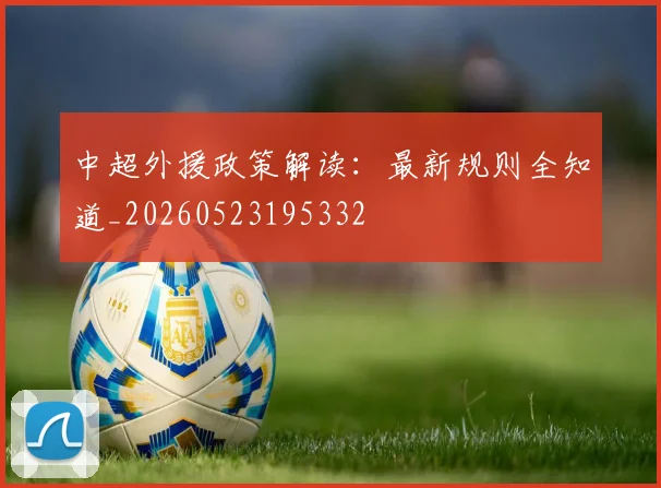 中超外援政策解读：最新规则全知道_20260523195332