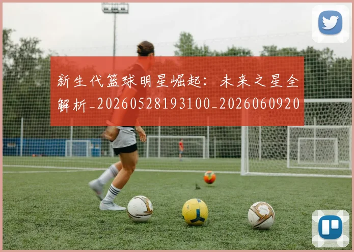 新生代篮球明星崛起：未来之星全解析_20260528193100_20260609203153
