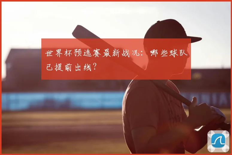 世界杯预选赛最新战况:哪些球队已提前出线?