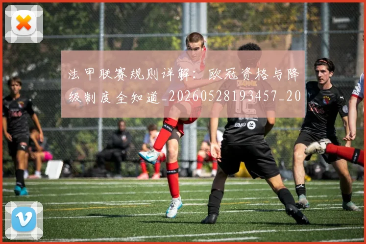 法甲联赛规则详解：欧冠资格与降级制度全知道_20260528193457_20260610170120