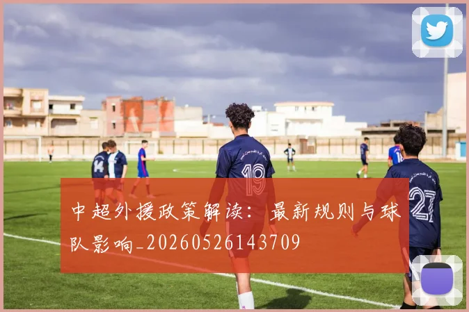 中超外援政策解读：最新规则与球队影响_20260526143709